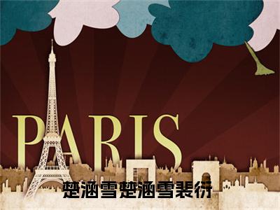 楚涵雪（楚涵雪裴衍）全文阅读完整版_楚涵雪（楚涵雪裴衍）小说免费阅读大结局无删减（楚涵雪裴衍）
