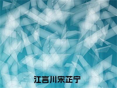 江言川宋芷宁（宋芷宁江言川）全文免费阅读无弹窗大结局_（江言川宋芷宁）已完结全集大结局小说