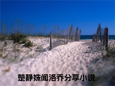 楚静姝闻洛乔（楚静姝闻洛乔）全文免费阅读无弹窗_楚静姝闻洛乔最新小说_笔趣阁（楚静姝闻洛乔）