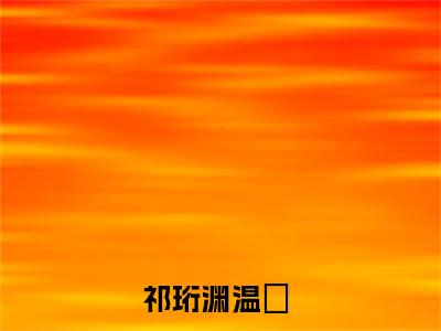 祁珩渊温婳小说（祁珩渊温婳）全文免费阅读无弹窗大结局_祁珩渊温婳全文免费完结版阅读（祁珩渊温婳）
