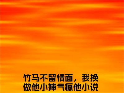 新上热文竹马不留情面，我换做他小婶气疯他在线阅读-简橙周庭宴周聿风叫简橙周庭宴周聿风的小说（竹马不留情面，我换做他小婶气疯他）全文完整版免费阅读