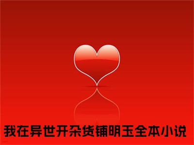 我在异世开杂货铺明玉抖音新上热文分享我在异世开杂货铺明玉-小说全文阅读