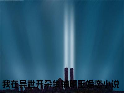 全网热搜（我在异世开杂货铺明玉）是什么小说_主角是（我在异世开杂货铺明玉）的小说（我在异世开杂货铺明玉）最新章节无弹窗阅读