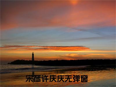 《宋彦许庆庆完整小说》宋彦许庆庆完结版全章节阅读