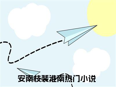 安南枝裴淮南（安南枝裴淮南txt）全文免费阅读无弹窗大结局_安南枝裴淮南最新章节列表_笔趣阁（安南枝裴淮南txt）