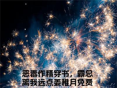 满分小说（恶毒作精穿书，霸总离我远点姜稚月）全文免费阅读 恶毒作精穿书，霸总离我远点姜稚月言情小说讲的是什么