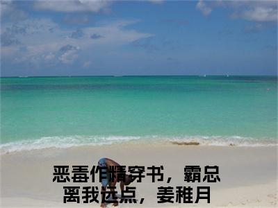 恶毒作精穿书，霸总离我远点，姜稚月(恶毒作精穿书，霸总离我远点，姜稚月)全文免费读无弹窗大结局_恶毒作精穿书，霸总离我远点，姜稚月免费阅读全文大结局最新章节列表_笔趣阁