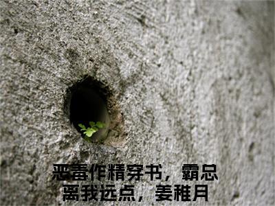 恶毒作精穿书，霸总离我远点，姜稚月（恶毒作精穿书，霸总离我远点，姜稚月全文免费）小说全文免费阅读无弹窗大结局_(恶毒作精穿书，霸总离我远点，姜稚月免费阅读）恶毒作精穿书，霸总离我远点，姜稚月最新章节列表_笔趣阁（恶毒作精穿书，霸总离我远点，姜稚月）
