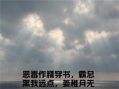 恶毒作精穿书，霸总离我远点，姜稚月小说好看吗-恶毒作精穿书，霸总离我远点，姜稚月热门小说大结局阅读