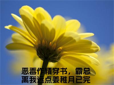 2023热门小说（恶毒作精穿书，霸总离我远点姜稚月）在线赏析_恶毒作精穿书，霸总离我远点姜稚月txt小说在线阅读笔趣阁