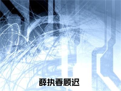 薛执春顾迟全集小说（薛执春顾迟）全文免费阅读无弹窗大结局_薛执春顾迟最新章节列表_笔趣阁（薛执春顾迟）