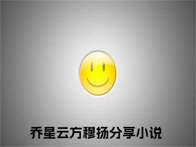 乔星云方穆扬全文免费阅读无弹窗大结局_乔星云方穆扬(乔星云方穆扬)最新章节列表_笔趣阁