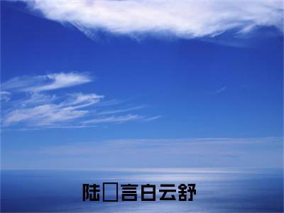 白云舒陆璟言(陆璟言白云舒)全文免费阅读大结局_(陆璟言白云舒免费阅读)白云舒陆璟言全文在线完本阅读
