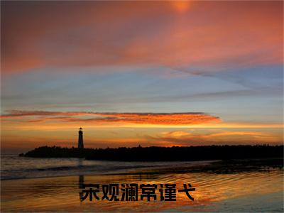 (热推新书)宋观澜常谨弋全文免费阅读无弹窗大结局-热推宋观澜常谨弋无弹窗阅读宋观澜常谨弋在线阅读
