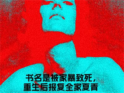 被家暴致死，重生后报复全家夏青小说免费版最新更新阅读-被家暴致死，重生后报复全家夏青全文免费阅读