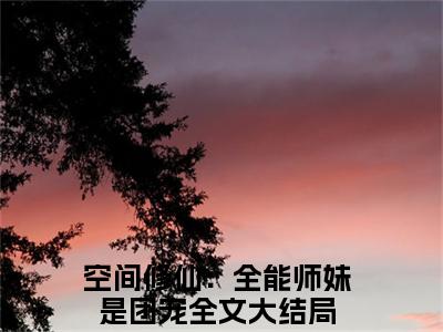空间修仙：全能师妹是团宠（洛翩）全文免费阅读无弹窗大结局_（洛翩全文免费阅读无弹窗）空间修仙：全能师妹是团宠最新章节列表_笔趣阁（洛翩）