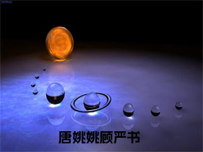 小说（唐姚姚顾严书）最新章节免费阅读-（唐姚姚顾严书）小说全文无删减版