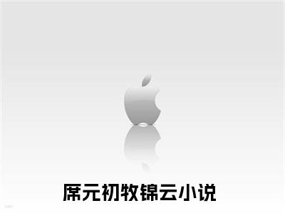席元初牧锦云全网首发完整小说主角席元初牧锦云在线阅读