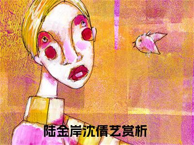 【新书】陆金岸沈倩艺全文全章节免费阅读-陆金岸沈倩艺小说免费阅读无弹窗最新章节列表
