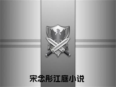 宋念彤江庭小说全文免费阅读无弹窗大结局-（宋念彤江庭免费阅读无弹窗）宋念彤江庭最新章节列表笔趣阁