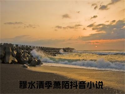 穆水清季萧陌（穆水清季萧陌）全文免费阅读无弹窗_穆水清季萧陌最新小说_笔趣阁（穆水清季萧陌）