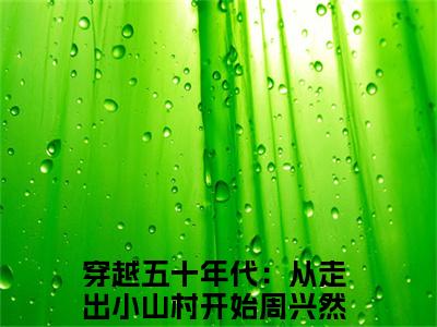 穿越五十年代：从走出小山村开始全网首发最新小说，主角周兴然全文在线免费阅读