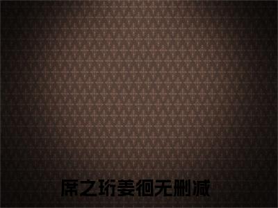席之珩姜徊全文免费（姜徊席之珩）全文免费阅读无弹窗大结局_（姜徊席之珩全文免费席之珩姜徊）