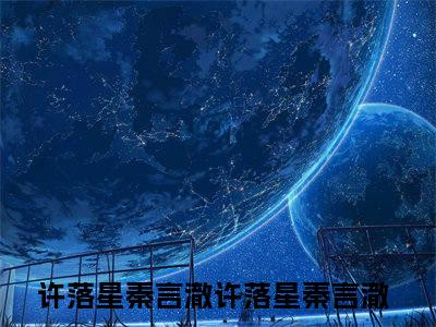 许落星秦言澈（许落星秦言澈）全文免费阅读无弹窗_（许落星秦言澈的小说全文免费阅读）许落星秦言澈小说最新章节列表无删减_笔趣阁