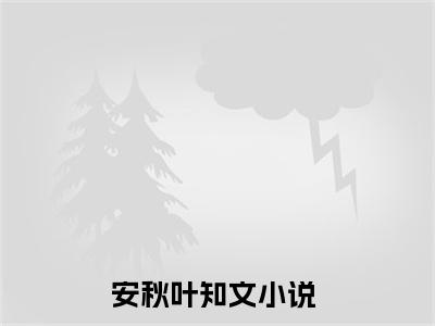 安秋叶知文知乎小说全文免费阅读_（二次人生）安秋叶知文完结版在线阅读最新章节列表笔趣阁