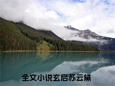 玄启苏云黛（苏云黛玄启全章节完整版）免费阅读_（玄启苏云黛）苏云黛玄启全文无删减免费阅读（玄启苏云黛）