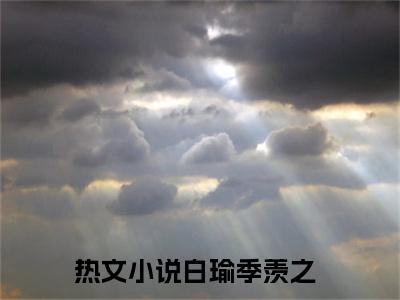 白瑜季羡之小说（白瑜季羡之）全文免费阅读无弹窗大结局_（白瑜季羡之）白瑜季羡之小说最新章节列表_笔趣阁（白瑜季羡之）
