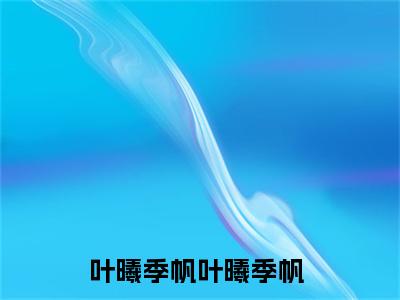 《叶曦季帆完整小说》叶曦季帆完结版全章节阅读