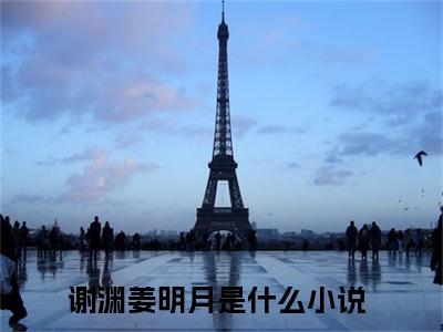 谢渊姜明月知乎高赞小说阅读 谢渊姜明月无弹窗在线免费阅读