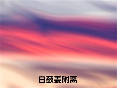 白蔹姜附离（白蔹姜附离）全文阅读-（白蔹姜附离）小说免费阅读最新章节