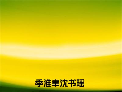 季淮聿沈书瑶晚间小说全本资源-季淮聿沈书瑶小说阅读在线季淮聿沈书瑶