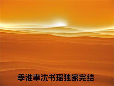季淮聿沈书瑶无弹窗热文在线阅读-季淮聿沈书瑶小说在哪里可以看