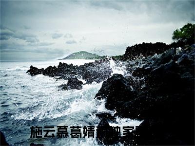 施云慕葛婧淇在线阅读（施云慕葛婧淇）全文无弹窗大结局_施云慕葛婧淇全文在线阅读无弹窗