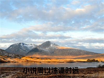 周以沫谭时远免费阅读（周以沫谭时远）全文免费阅读无弹窗大结局_周以沫谭时远免费阅读最新章节列表_笔趣阁