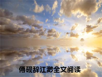 恰逢小说大结局精彩推荐，傅砚辞江渺全文完整版在线阅读