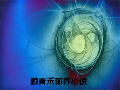 顾青禾郁乔全文免费阅读-（顾青禾郁乔）小说全文免费阅读正版无弹窗