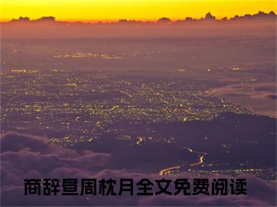 商辞昼周枕月(商辞昼周枕月)全文免费阅读无弹窗大结局_(商辞昼周枕月)商辞昼周枕月全文免费完结版阅读(商辞昼周枕月)