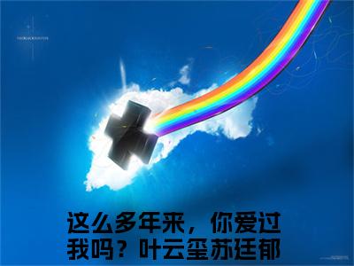 叶云玺苏廷郁全文免费在线阅读_（这么多年来，你爱过我吗？免费阅读无弹窗）叶云玺苏廷郁全文免费完结版阅读（这么多年来，你爱过我吗？）