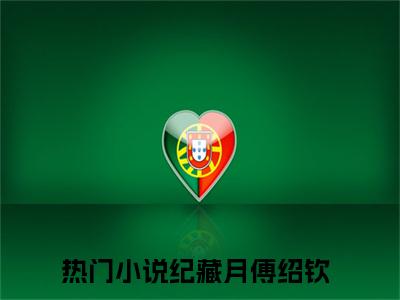 纪藏月傅绍钦（纪藏月傅绍钦）全文免费阅读无弹窗大结局_纪藏月傅绍钦最新章节（纪藏月傅绍钦）