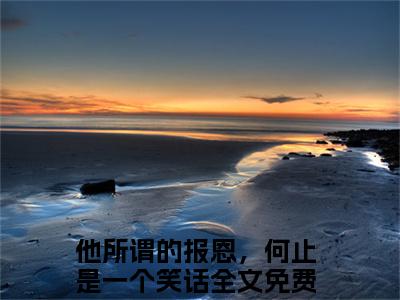 他所谓的报恩，何止是一个笑话小说免费阅读无弹窗《顾亦扬温念芜》_顾亦扬温念芜全文阅读他所谓的报恩，何止是一个笑话