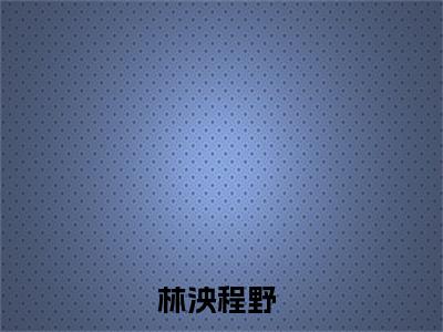 林小姐，住手，请自重！(林泱程野)全文免费阅读无弹窗大结局_(林小姐，住手，请自重！小说全文大结局)林泱程野全章节免费在线阅读