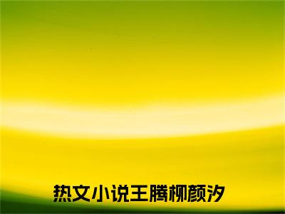 王腾柳颜汐(王腾柳颜汐)全文免费阅读大结局_王腾柳颜汐全文在线完本阅读