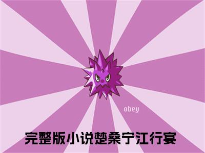 楚桑宁江行宴（楚桑宁江行宴）全文免费阅读无弹窗大结局_（楚桑宁江行宴）楚桑宁江行宴免费阅读最新章节列表笔趣阁（楚桑宁江行宴）