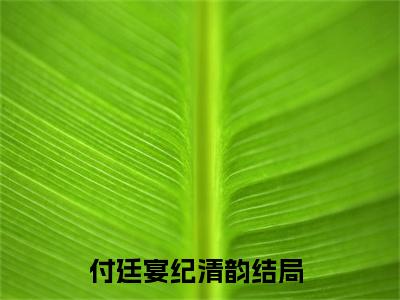 付廷宴纪清韵（付廷宴纪清韵）美文赏析完整版-付廷宴纪清韵好看的小说阅读