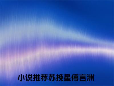 主人公叫（苏挽星傅言洲）的小说-苏挽星傅言洲免费阅读最新章节列表_笔趣阁