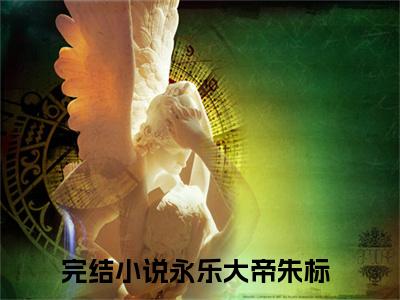 永乐大帝朱标全文免费阅读（永乐大帝朱标小说）全文免费阅读无弹窗大结局_（永乐大帝朱标全文免费阅读无弹窗）永乐大帝朱标小说最新章节列表_笔趣阁（永乐大帝朱标）
